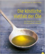 Die köstliche Vielfalt der Öle: Von Arganöl bis Sesamöl mit 52 kreativen Rezepten